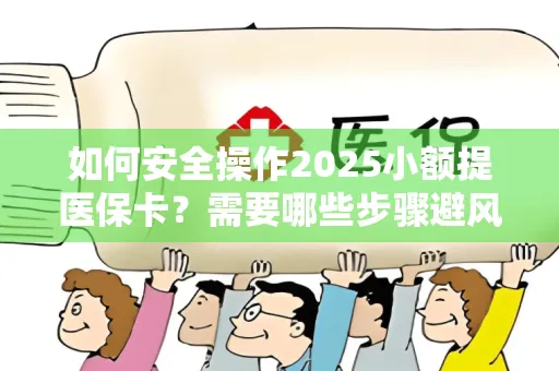 如何安全操作2025小额提医保卡？需要哪些步骤避风险？